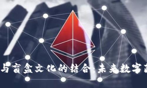 Web3技术与盲盒文化的结合：未来数字藏品的崛起