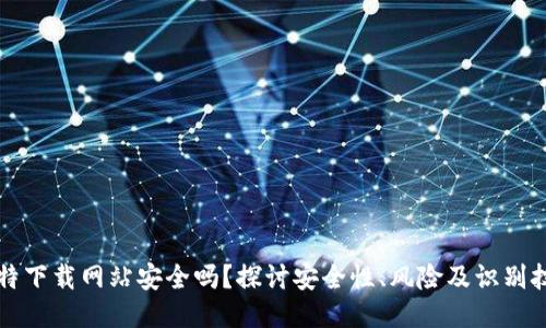 比特下载网站安全吗？探讨安全性、风险及识别技巧