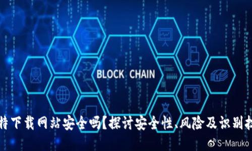 比特下载网站安全吗？探讨安全性、风险及识别技巧