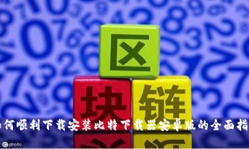 如何顺利下载安装比特下载器安卓版的全面指南