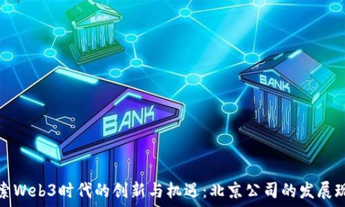  
探索Web3时代的创新与机遇：北京公司的发展现状