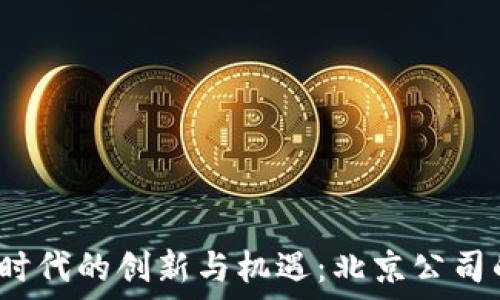  
探索Web3时代的创新与机遇：北京公司的发展现状