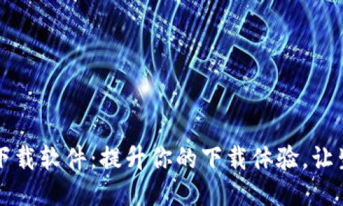 手机比特下载软件：提升你的下载体验，让生活更便捷