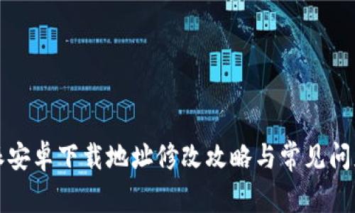 比特派安卓下载地址修改攻略与常见问题解答