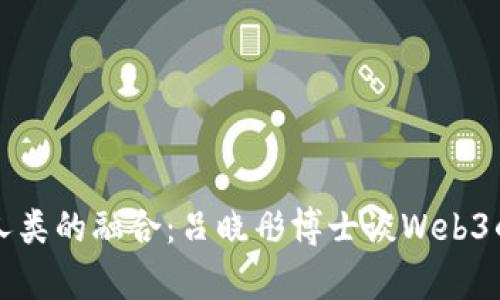 未来科技与人类的融合：吕晓彤博士谈Web3的影响与前景