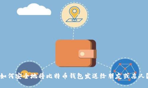 如何安全地将比特币钱包发送给朋友或亲人？
