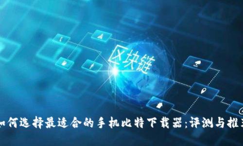 如何选择最适合的手机比特下载器：评测与推荐