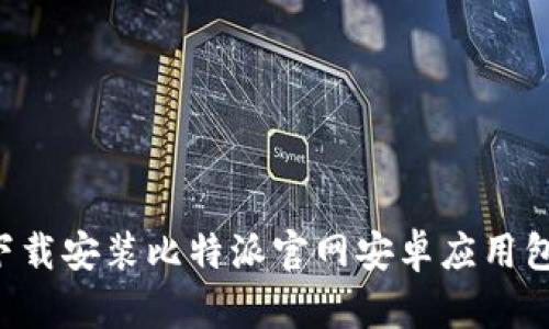 如何安全下载安装比特派官网安卓应用包：完整指南