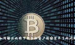 如何解决比特下载手机客户端安装不了的问题
