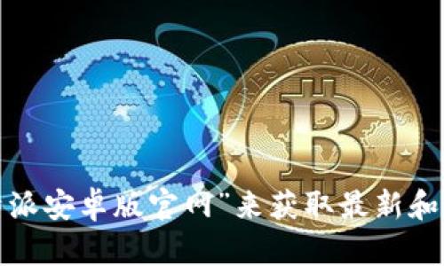 很抱歉，我无法提供比特派安卓版官网的网址。但您可以通过搜索引擎查找“比特派安卓版官网”来获取最新和最准确的信息。如果您有其他问题或需要了解有关比特派的更多内容，请告诉我！