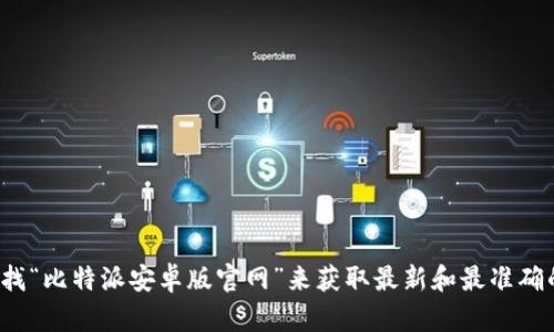 很抱歉，我无法提供比特派安卓版官网的网址。但您可以通过搜索引擎查找“比特派安卓版官网”来获取最新和最准确的信息。如果您有其他问题或需要了解有关比特派的更多内容，请告诉我！