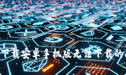 如何解决比特下载安卓手机版无法下载的问题：全面指南