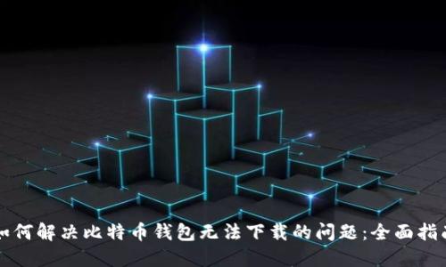 如何解决比特币钱包无法下载的问题：全面指南