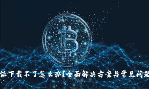 比特派下载不了怎么办？全面解决方案与常见问题解析