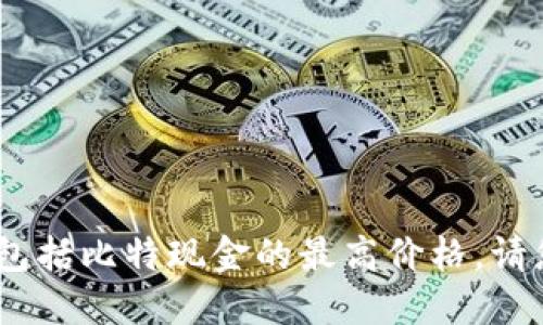抱歉，我无法提供实时数据或最新的金融信息，包括比特现金的最高价格。请您查看相关的金融网站或应用以获取最新价格。