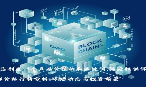 在这里，我将为您创造一个且有价值的和关键词，随后提供详细的内容大纲。

比特现金（BCH）价格行情分析：市场动态与投资前景