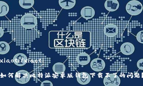 xiaoti/xiaoti

如何解决比特派安卓版钱包下载不了的问题？