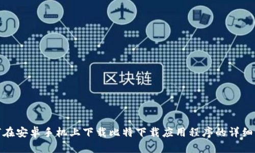 如何在安卓手机上下载比特下载应用程序的详细步骤