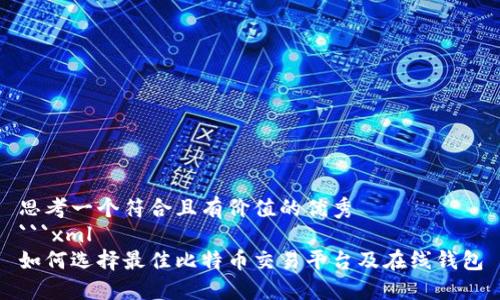 思考一个符合且有价值的优秀  
```xml
如何选择最佳比特币交易平台及在线钱包