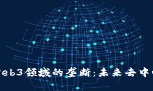 如何打破Web3领域的垄断：未来去中心化的愿景
