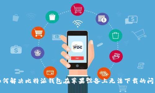 如何解决比特派钱包在苹果设备上无法下载的问题