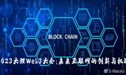 2023大理Web3大会：未来互联网的创新与机遇