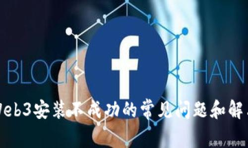 解决Web3安装不成功的常见问题和解决方案