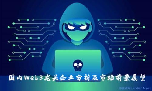 国内Web3龙头企业分析及市场前景展望