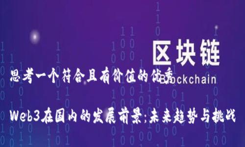 思考一个符合且有价值的优秀

Web3在国内的发展前景：未来趋势与挑战