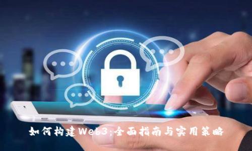 如何构建Web3：全面指南与实用策略