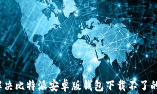
如何解决比特派安卓版钱包下载不了的问题？