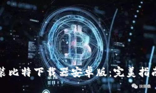 如何安装比特下载器安卓版：完美指南与技巧