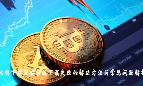 比特下载器安卓版下载失败的解决方法与常见问题解析