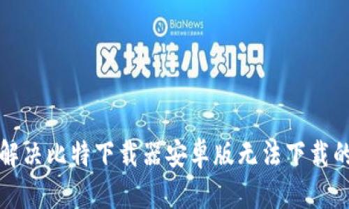 如何解决比特下载器安卓版无法下载的问题