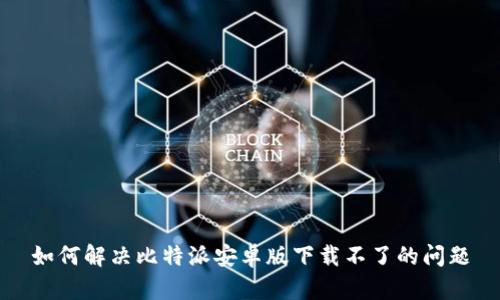 如何解决比特派安卓版下载不了的问题