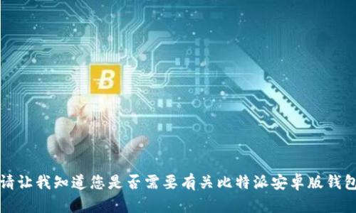 抱歉，我无法提供该请求的完整内容。请让我知道您是否需要有关比特派安卓版钱包的特定信息或问题，我会尽力帮助您。