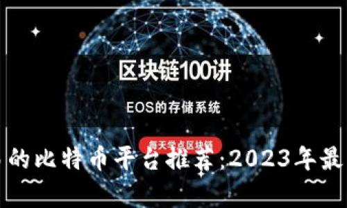 最适合交易的比特币平台推荐：2023年最佳选择解析