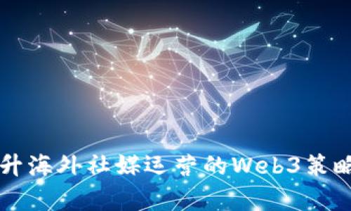 有效提升海外社媒运营的Web3策略与实践