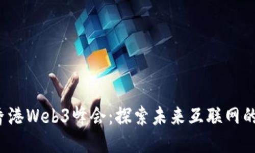 2023香港Web3峰会：探索未来互联网的新纪元