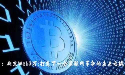 : 北京Web3万：打造下一个互联网革命的未来之城
