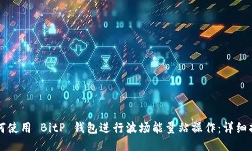 如何使用 BitP 钱包进行波场能量站操作：详细指南