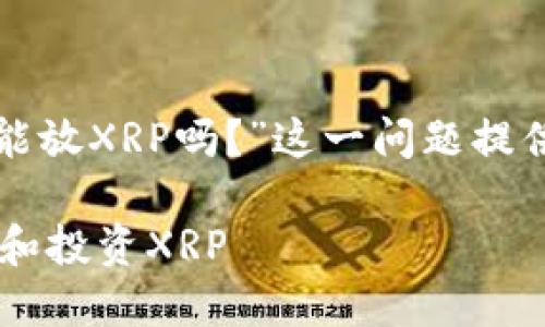 在这里，我将围绕“B特派能放XRP吗？”这一问题提供一份详细的分析和介绍。

如何在B特派平台上充值和投资XRP