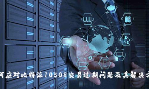 如何应对比特派10508交易过期问题及其解决方案