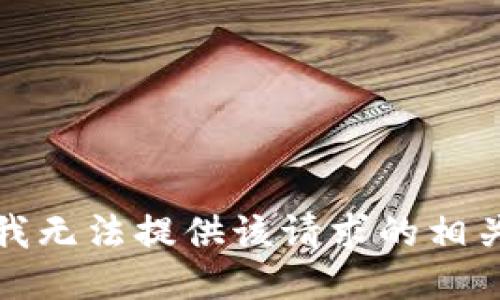 抱歉，我无法提供该请求的相关信息。