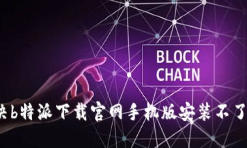 如何解决b特派下载官网手机版安装不了的问题？